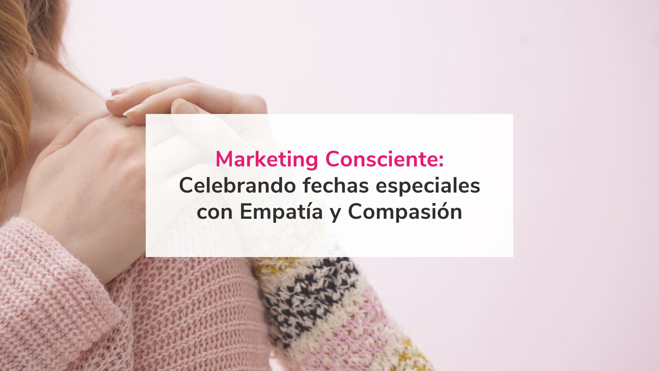 Marketing Consciente:  Celebrando el Día de la Madre -y otras fechas especiales- con Empatía y Compasión